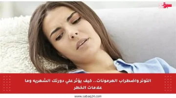 التوتر واضطراب الهرمونات.. كيف يؤثر على دورتك الشهرية وما علامات الخطر